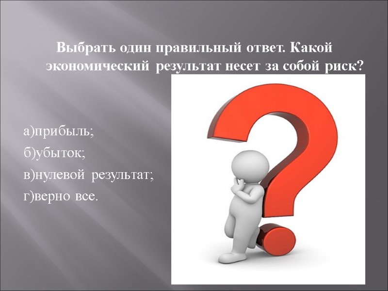 Выбрать один правильный ответ. Какой экономический результат несет за собой риск?   а)прибыль;